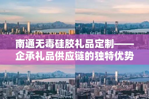 南通无毒硅胶礼品定制——企承礼品供应链的独特优势与创新实践