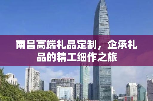 南昌高端礼品定制，企承礼品的精工细作之旅