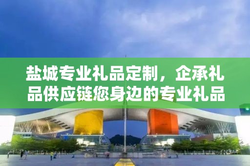 盐城专业礼品定制，企承礼品供应链您身边的专业礼品定制公司